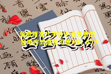 免费精准八字合不合免费的合婚方式是否可靠可行 🦢